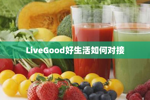 LiveGood好生活如何对接