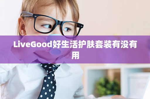 LiveGood好生活护肤套装有没有用