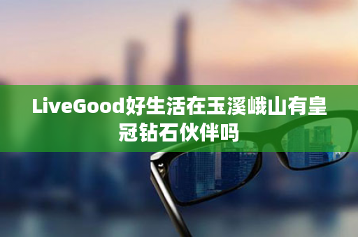 LiveGood好生活在玉溪峨山有皇冠钻石伙伴吗