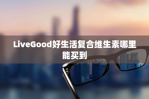 LiveGood好生活复合维生素哪里能买到