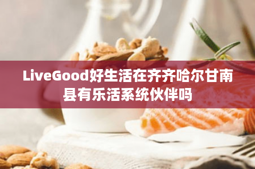 LiveGood好生活在齐齐哈尔甘南县有乐活系统伙伴吗