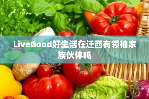 LiveGood好生活在迁西有领袖家族伙伴吗