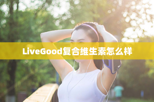 LiveGood复合维生素怎么样