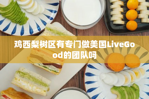 鸡西梨树区有专门做美国LiveGood的团队吗