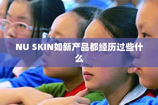 NU SKIN如新产品都经历过些什么