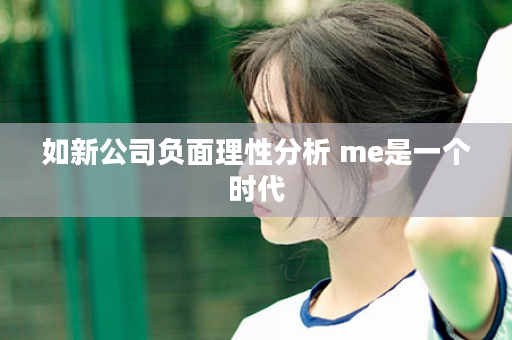 如新公司负面理性分析 me是一个时代