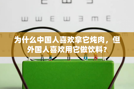 为什么中国人喜欢拿它炖肉，但外国人喜欢用它做饮料？