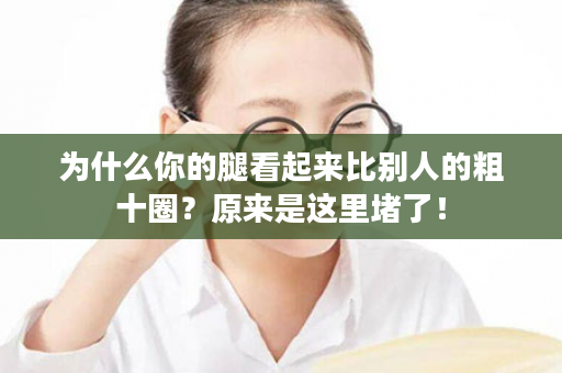 为什么你的腿看起来比别人的粗十圈？原来是这里堵了！