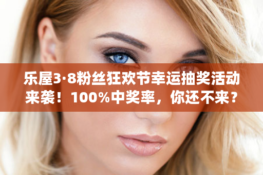 乐屋3·8粉丝狂欢节幸运抽奖活动来袭！100%中奖率，你还不来？！