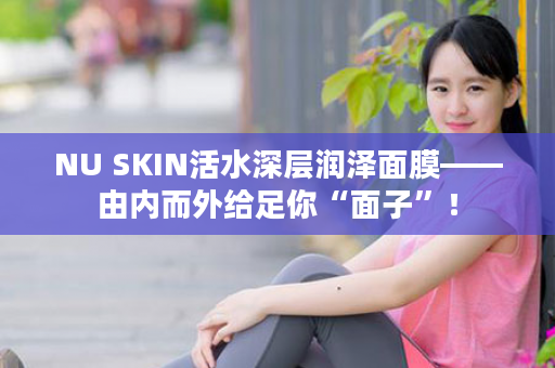 NU SKIN活水深层润泽面膜——由内而外给足你“面子”！