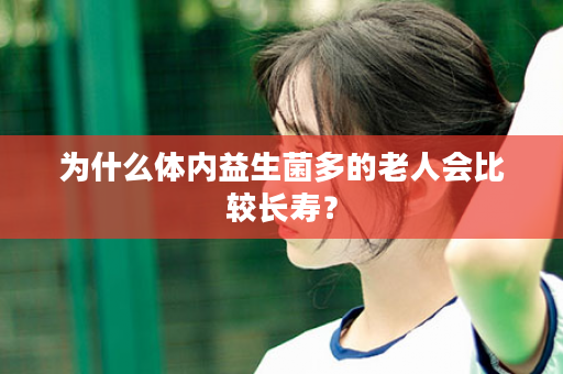 为什么体内益生菌多的老人会比较长寿？