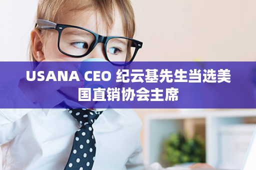 USANA CEO 纪云基先生当选美国直销协会主席