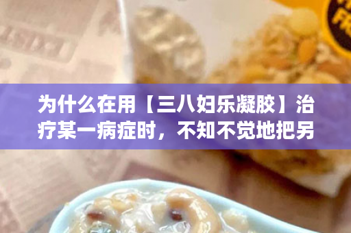 为什么在用【三八妇乐凝胶】治疗某一病症时，不知不觉地把另外一种病也治好了。