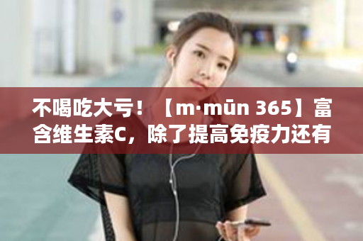 不喝吃大亏！【m·mūn 365】富含维生素C，除了提高免疫力还有这些你不知道的功能！