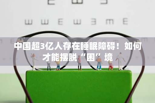 中国超3亿人存在睡眠障碍！如何才能摆脱“困”境