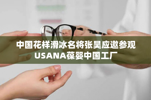 中国花样滑冰名将张昊应邀参观USANA葆婴中国工厂