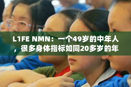 L1FE NMN：一个49岁的中年人，很多身体指标如同20多岁的年轻人？