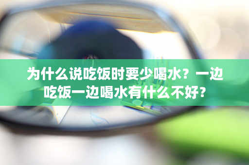 为什么说吃饭时要少喝水？一边吃饭一边喝水有什么不好？