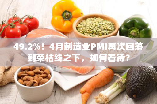 49.2%！4月制造业PMI再次回落到荣枯线之下，如何看待？