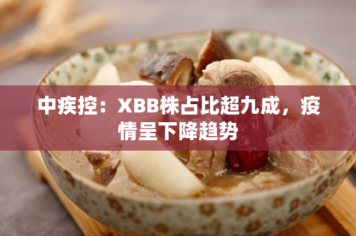 中疾控：XBB株占比超九成，疫情呈下降趋势