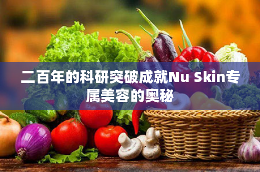 二百年的科研突破成就Nu Skin专属美容的奥秘