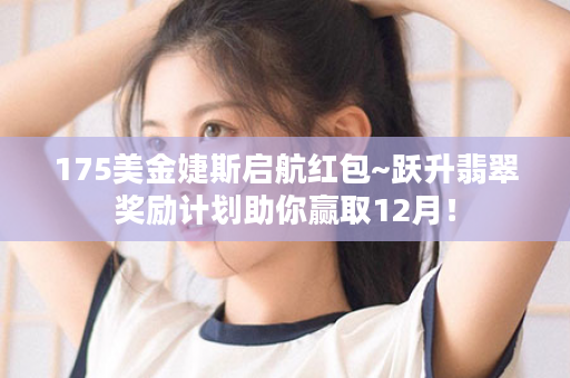 175美金婕斯启航红包~跃升翡翠奖励计划助你赢取12月！