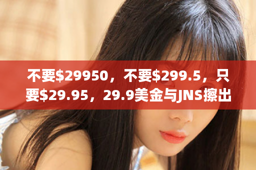 不要$29950，不要$299.5，只要$29.95，29.9美金与JNS擦出火花，换家人健康，你换吗？