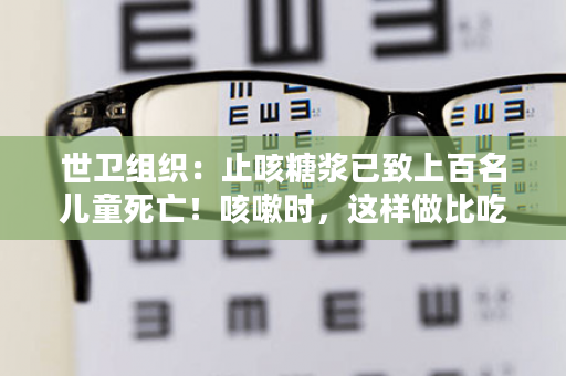 世卫组织：止咳糖浆已致上百名儿童死亡！咳嗽时，这样做比吃药更安全有效！