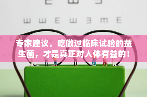 专家建议，吃做过临床试验的益生菌，才是真正对人体有益的！