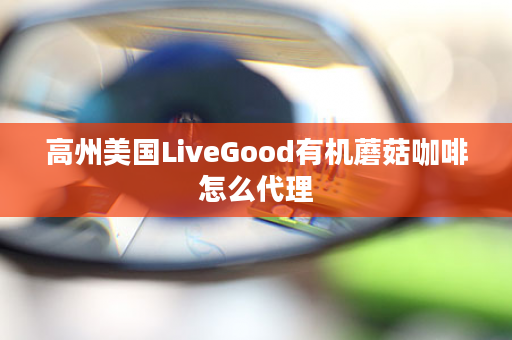 高州美国LiveGood有机蘑菇咖啡怎么代理