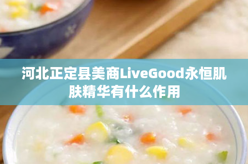 河北正定县美商LiveGood永恒肌肤精华有什么作用